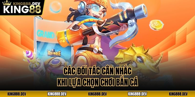 Các đối tác cân nhắc khi lựa chọn chơi bắn cá