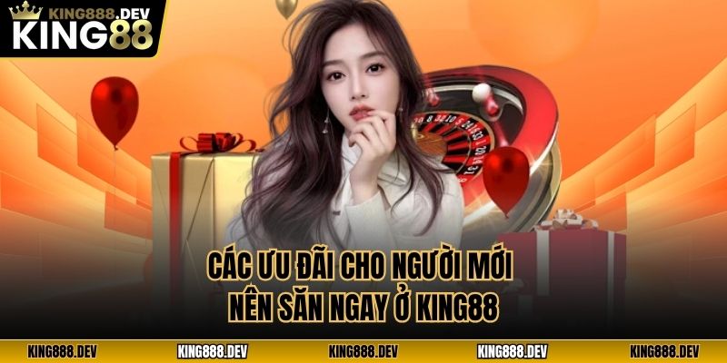 Các ưu đãi cho người mới nên săn ngay ở King88