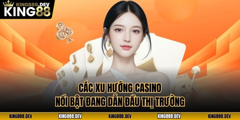 Các xu hướng casino nổi bật đang dẫn đầu thị trường