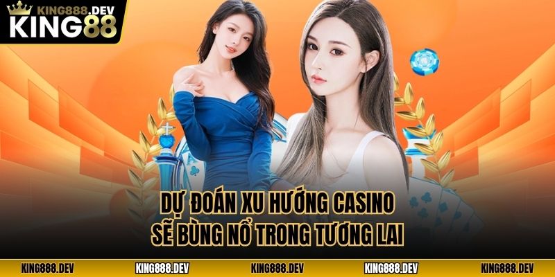 Dự đoán xu hướng casino sẽ bùng nổ trong tương lai