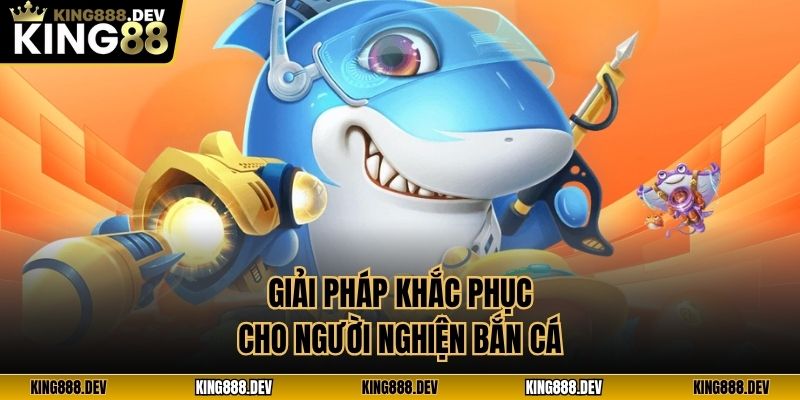 Giải pháp khắc phục cho người nghiện bắn cá