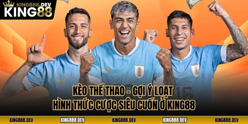 Kèo Thể Thao - Gợi Ý Loạt Hình Thức Cược Siêu Cuốn Ở King88