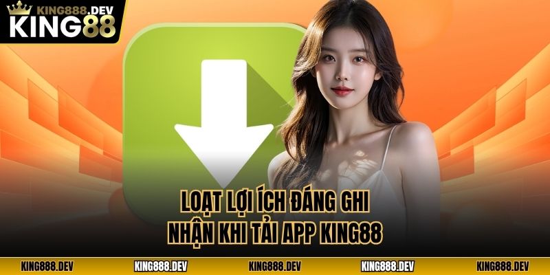 Loạt lợi ích đáng ghi nhận khi tải app King88