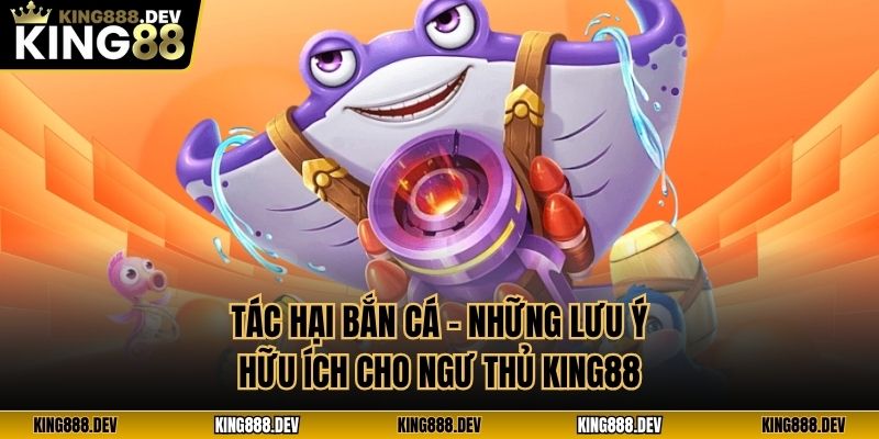 Tác Hại Bắn Cá - Những Lưu Ý Hữu Ích Cho Ngư Thủ King88