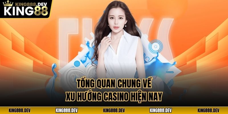 Tổng quan chung về xu hướng casino hiện nay