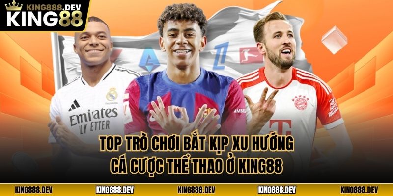 Top trò chơi bắt kịp xu hướng cá cược thể thao ở King88